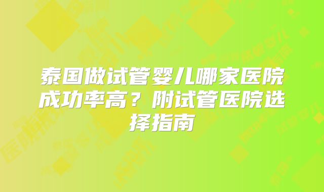 泰国做试管婴儿哪家医院成功率高？附试管医院选择指南