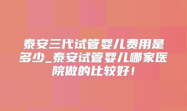 泰安三代试管婴儿费用是多少_泰安试管婴儿哪家医院做的比较好!