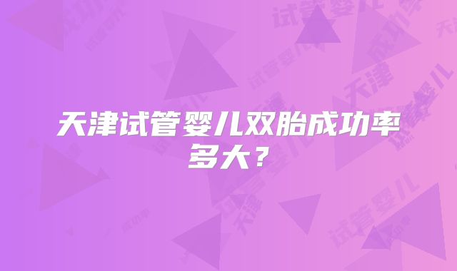 天津试管婴儿双胎成功率多大？