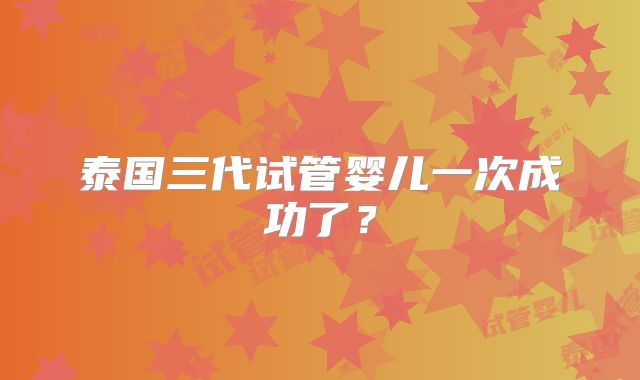 泰国三代试管婴儿一次成功了？