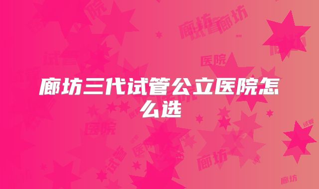 廊坊三代试管公立医院怎么选