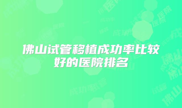 佛山试管移植成功率比较好的医院排名