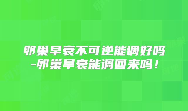 卵巢早衰不可逆能调好吗-卵巢早衰能调回来吗！
