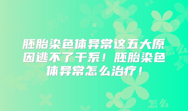胚胎染色体异常这五大原因逃不了干系！胚胎染色体异常怎么治疗！
