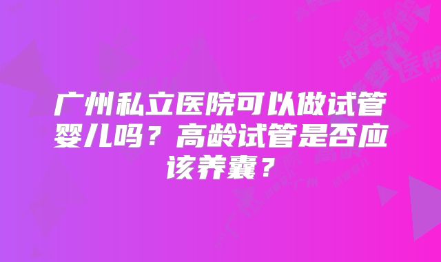 广州私立医院可以做试管婴儿吗？高龄试管是否应该养囊？