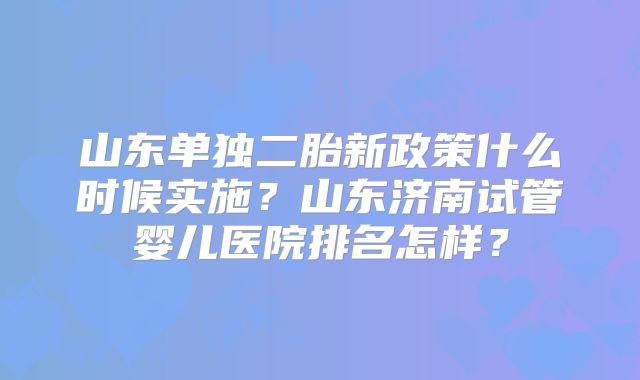 山东单独二胎新政策什么时候实施？山东济南试管婴儿医院排名怎样？