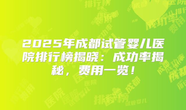 2025年成都试管婴儿医院排行榜揭晓：成功率揭秘，费用一览！