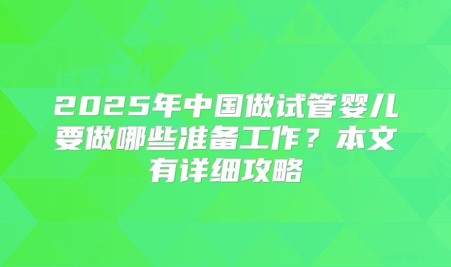 2025年中国做试管婴儿要做哪些准备工作？本文有详细攻略