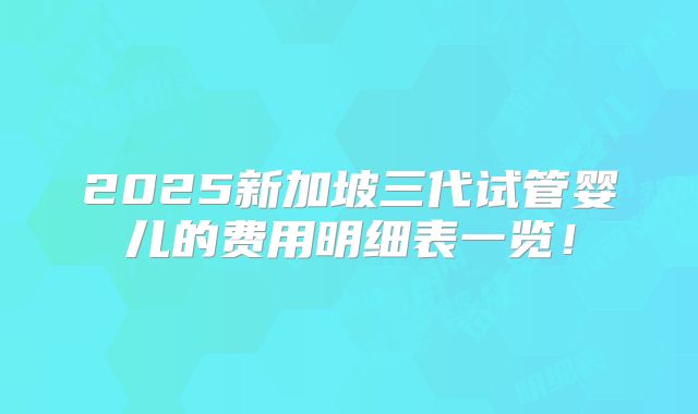 2025新加坡三代试管婴儿的费用明细表一览！