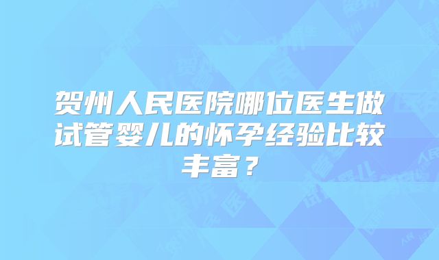 贺州人民医院哪位医生做试管婴儿的怀孕经验比较丰富？