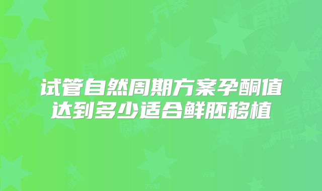 试管自然周期方案孕酮值达到多少适合鲜胚移植