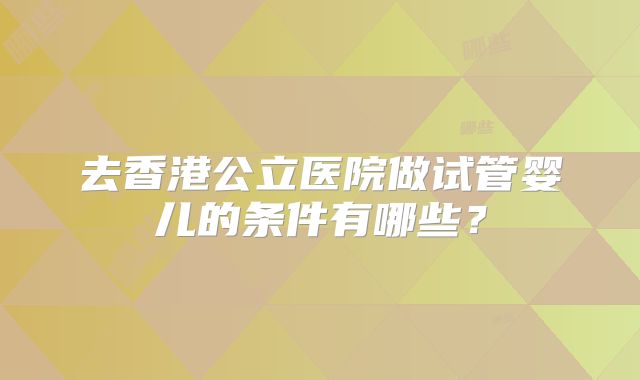 去香港公立医院做试管婴儿的条件有哪些？