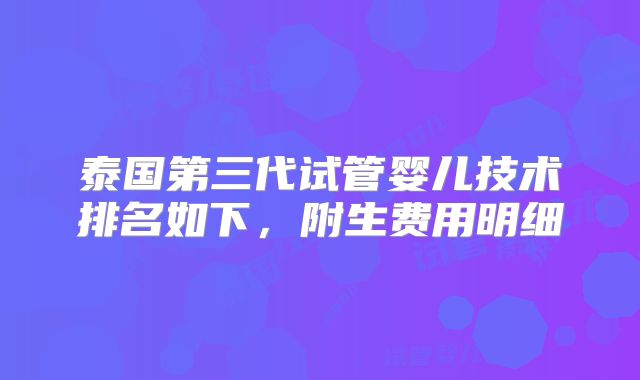 泰国第三代试管婴儿技术排名如下，附生费用明细