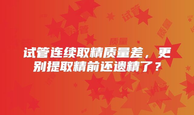 试管连续取精质量差，更别提取精前还遗精了？