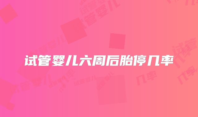 试管婴儿六周后胎停几率