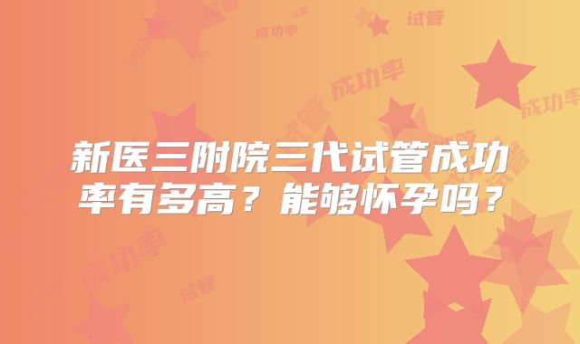 新医三附院三代试管成功率有多高？能够怀孕吗？