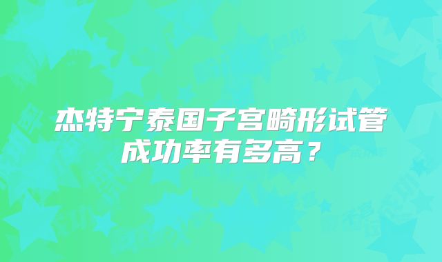 杰特宁泰国子宫畸形试管成功率有多高？