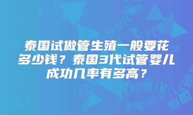 泰国试做管生殖一般要花多少钱?泰国3代试管婴儿成功几率有多高?