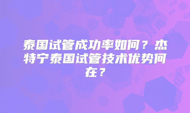 泰国试管成功率如何?杰特宁泰国试管技术优势何在?