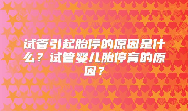 试管引起胎停的原因是什么?试管婴儿胎停育的原因?
