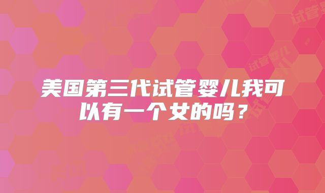 美国第三代试管婴儿我可以有一个女的吗？