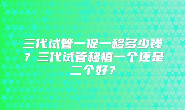 三代试管一促一移多少钱?三代试管移植一个还是二个好?