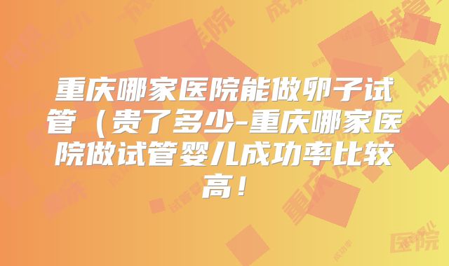 重庆哪家医院能做卵子试管（贵了多少-重庆哪家医院做试管婴儿成功率比较高！