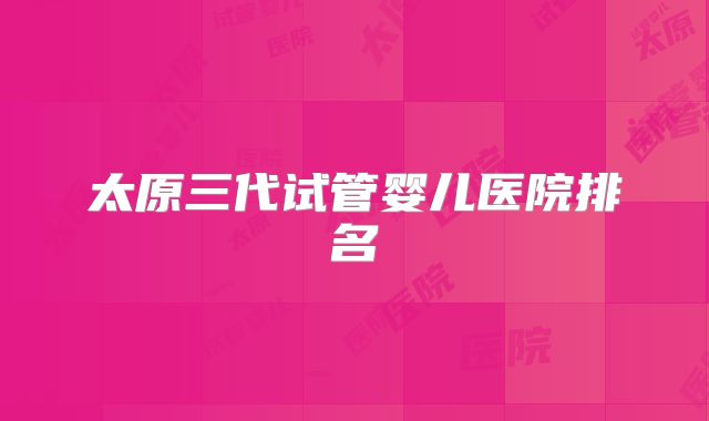 太原三代试管婴儿医院排名
