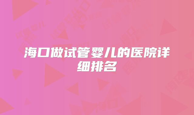 海口做试管婴儿的医院详细排名