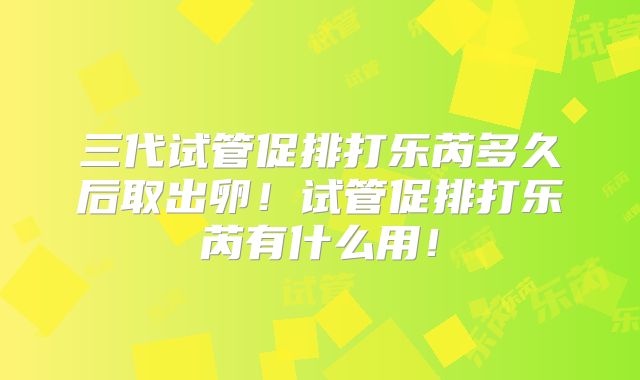 三代试管促排打乐芮多久后取出卵!试管促排打乐芮有什么用!