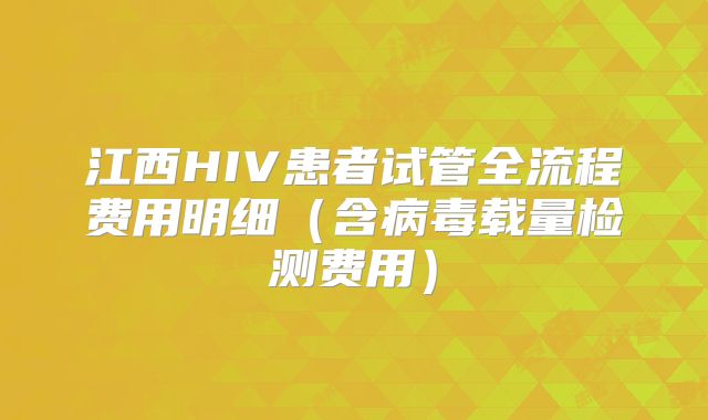 江西HIV患者试管全流程费用明细（含病毒载量检测费用）