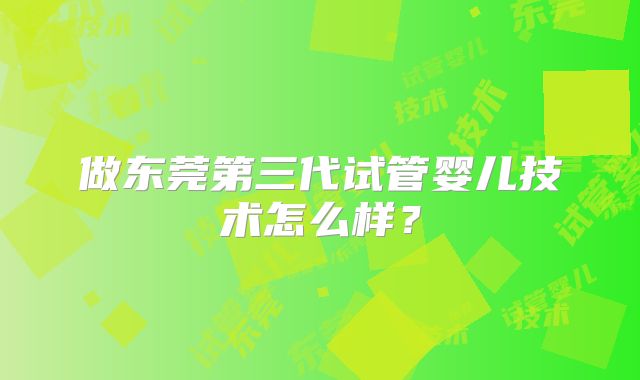 做东莞第三代试管婴儿技术怎么样?