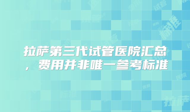 拉萨第三代试管医院汇总,费用并非唯一参考标准