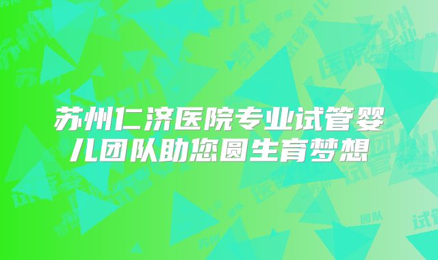 苏州仁济医院专业试管婴儿团队助您圆生育梦想