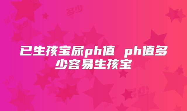 已生孩宝尿ph值 ph值多少容易生孩宝