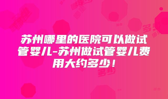 苏州哪里的医院可以做试管婴儿-苏州做试管婴儿费用大约多少！