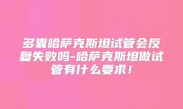 多囊哈萨克斯坦试管会反复失败吗-哈萨克斯坦做试管有什么要求！