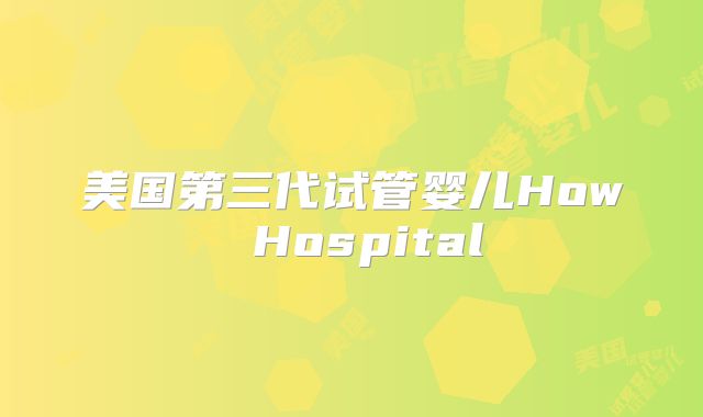 美国第三代试管婴儿How Hospital