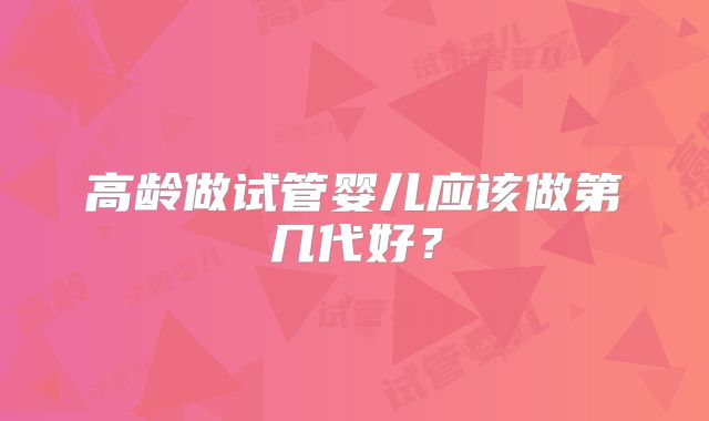 高龄做试管婴儿应该做第几代好？