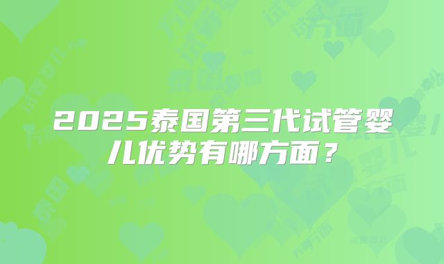 2025泰国第三代试管婴儿优势有哪方面？
