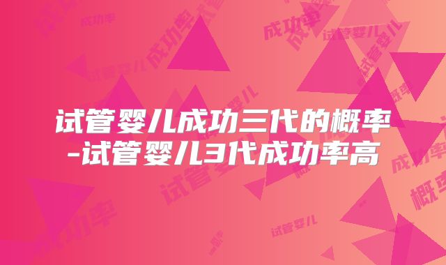 试管婴儿成功三代的概率-试管婴儿3代成功率高