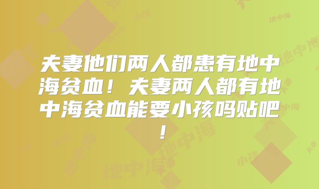 夫妻他们两人都患有地中海贫血！夫妻两人都有地中海贫血能要小孩吗贴吧！