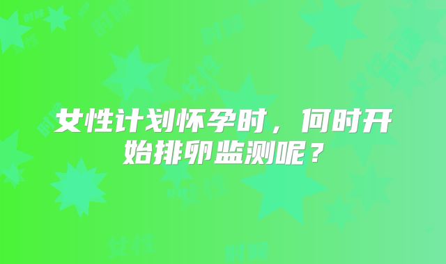 女性计划怀孕时，何时开始排卵监测呢？