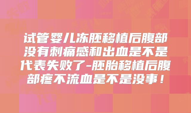 试管婴儿冻胚移植后腹部没有刺痛感和出血是不是代表失败了-胚胎移植后腹部疼不流血是不是没事！