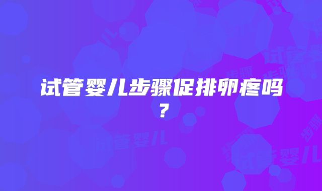 试管婴儿步骤促排卵疼吗？