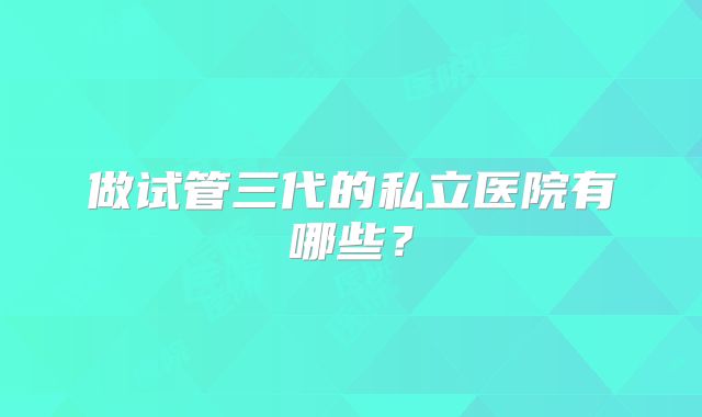 做试管三代的私立医院有哪些？