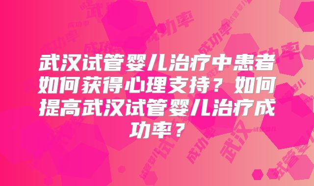 武汉试管婴儿治疗中患者如何获得心理支持?如何提高武汉试管婴儿治疗成功率?