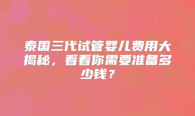 泰国三代试管婴儿费用大揭秘，看看你需要准备多少钱？