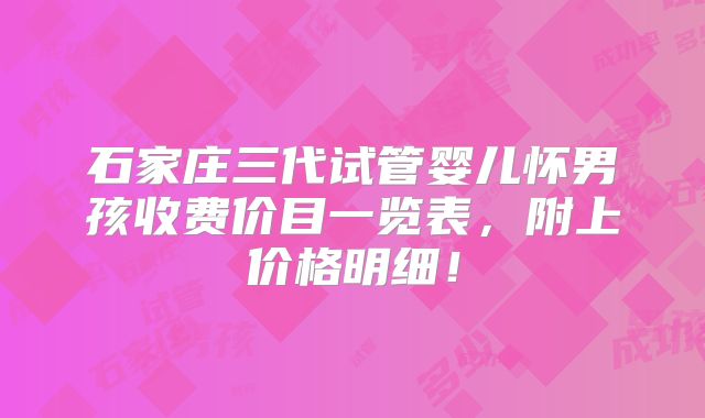 石家庄三代试管婴儿怀男孩收费价目一览表,附上价格明细!