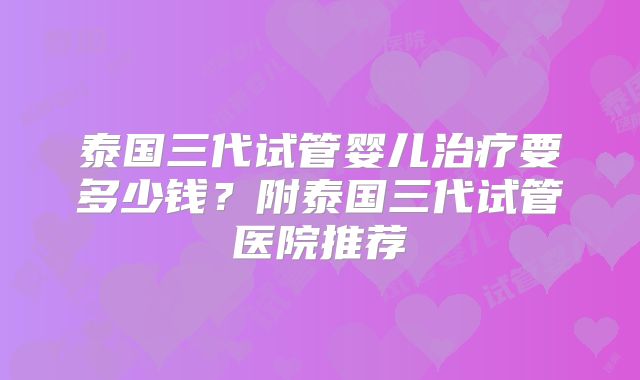 泰国三代试管婴儿治疗要多少钱？附泰国三代试管医院推荐